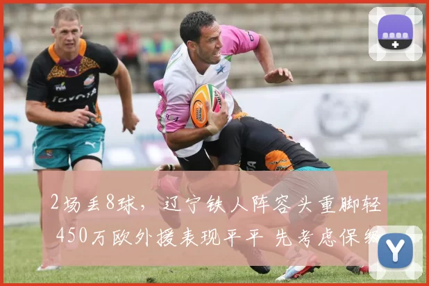 2场丢8球,辽宁铁人阵容头重脚轻 450万欧外援表现平平 先考虑保级