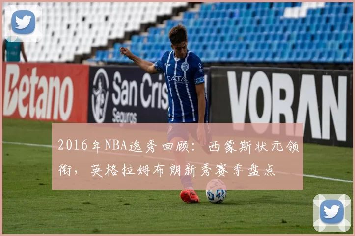 2016年NBA选秀回顾：西蒙斯状元领衔，英格拉姆布朗新秀赛季盘点