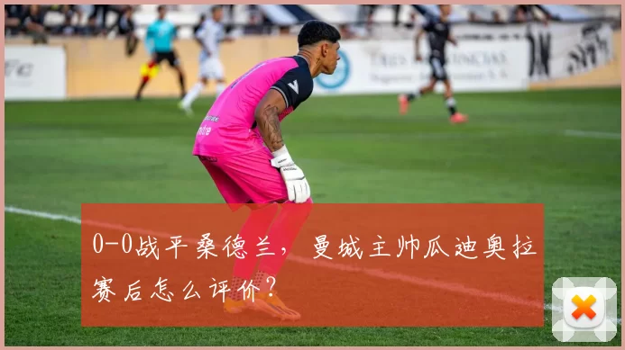 0-0战平桑德兰，曼城主帅瓜迪奥拉赛后怎么评价？