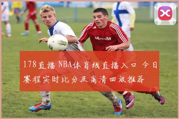 178直播 NBA体育线直播入口 今日赛程实时比分及高清回放推荐