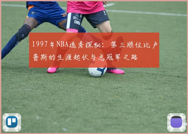 1997年NBA选秀探秘：第三顺位比卢普斯的生涯起伏与总冠军之路