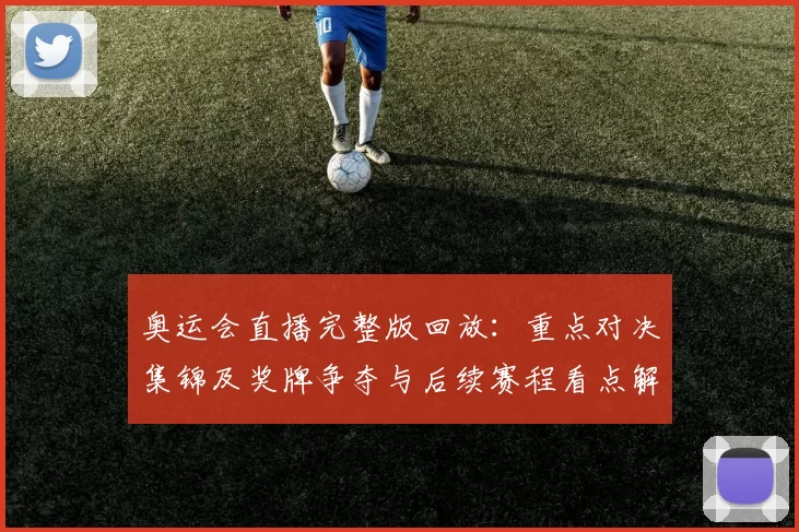 奥运会直播完整版回放:重点对决集锦及奖牌争夺与后续赛程看点解读