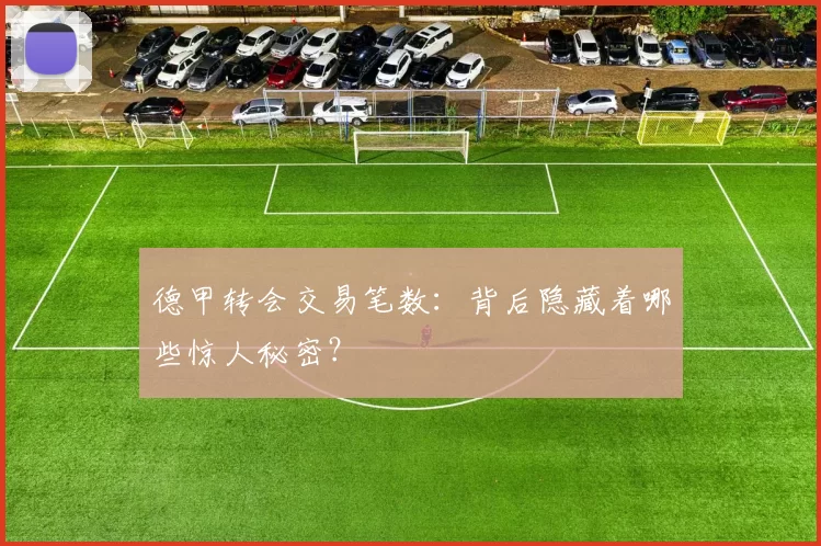 德甲转会交易笔数：背后隐藏着哪些惊人秘密？