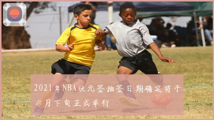 2021年NBA状元签抽签日期确定将于六月下旬正式举行