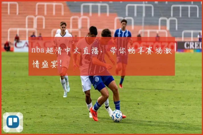 nba超清中文直播，带你畅享赛场激情盛宴！