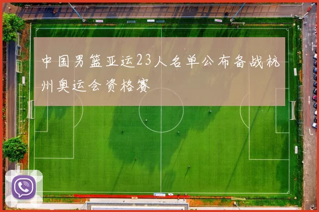 中国男篮亚运23人名单公布备战杭州奥运会资格赛