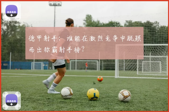 德甲射手：谁能在激烈竞争中脱颖而出称霸射手榜？