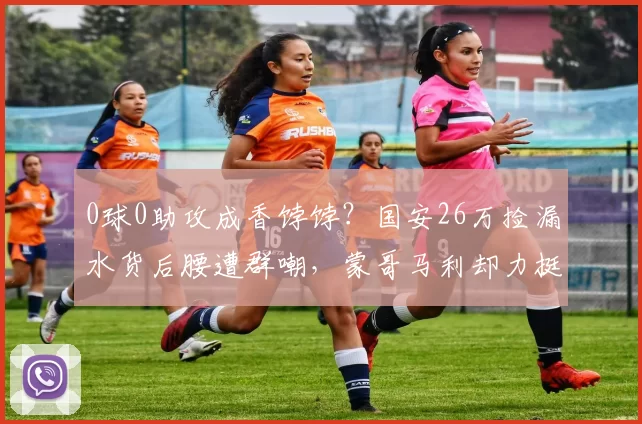 0球0助攻成香饽饽？国安26万捡漏水货后腰遭群嘲，蒙哥马利却力挺，背后藏一招狠棋_王禹上_中场_球迷