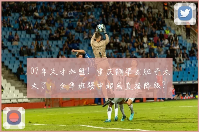 07年天才加盟！重庆铜梁龙胆子太大了，全华班踢中超或直接降级？