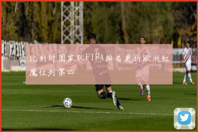 比利时国家队FIFA排名更新欧洲红魔位列第四