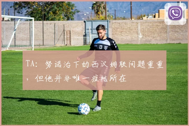 TA：努诺治下的西汉姆联问题重重，但他并非唯一症结所在