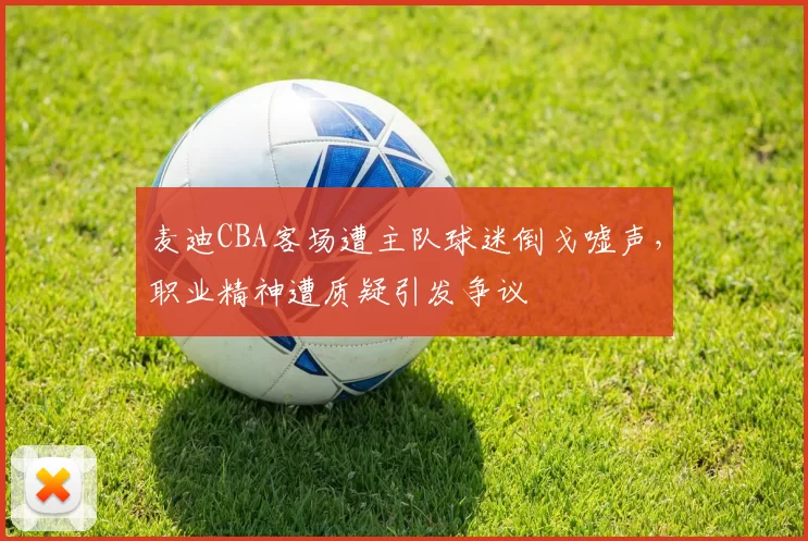 麦迪CBA客场遭主队球迷倒戈嘘声，职业精神遭质疑引发争议