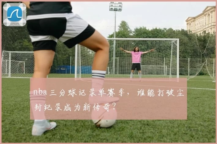 nba三分球记录单赛季,谁能打破尘封纪录成为新传奇?