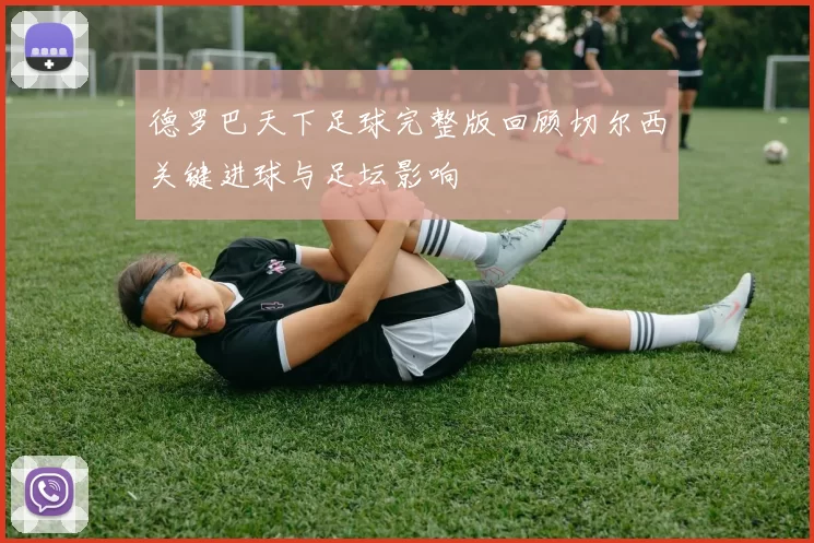 德罗巴天下足球完整版回顾切尔西关键进球与足坛影响