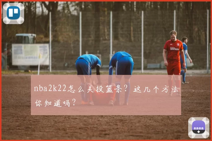 nba2k22怎么关投篮条?这几个方法你知道吗?