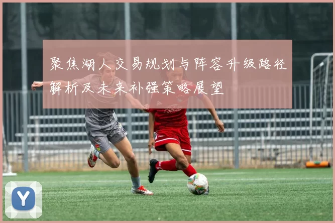 聚焦湖人交易规划与阵容升级路径解析及未来补强策略展望