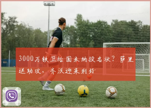 3000万铁卫给国米纳投名状?萨里送助攻,齐沃迎来利好