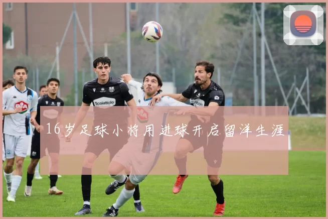 16岁足球小将用进球开启留洋生涯