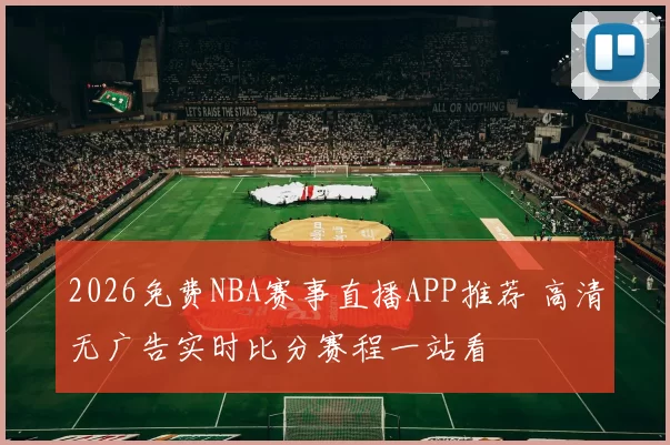 2026免费NBA赛事直播APP推荐 高清无广告实时比分赛程一站看