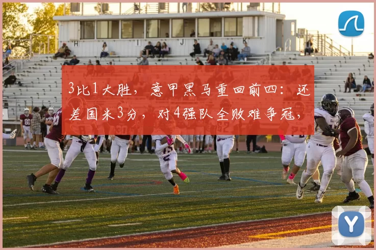 3比1大胜，意甲黑马重回前四：还差国米3分，对4强队全败难争冠，因为有一道坎他们死活过不去_罗马_比赛_那不勒斯